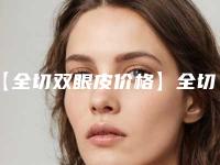【全切双眼皮价格】全切双眼皮价格听说不错（全切双眼皮手术价格）