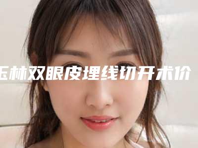 玉林双眼皮埋线切开术价钱多少钱