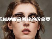 玉林割眼袋激光的价格要多少,玉林割眼袋激光大概要多少价格呢