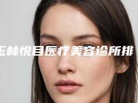 玉林悦目医疗美容诊所排名前三-收费明细解析
