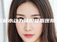 玉林水动力环形吸脂医院排名榜top10强跟踪发布！玉林市第二人民医院-烧伤整形外科口碑实力领先