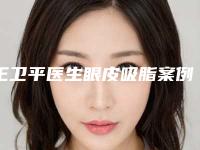 王卫平医生眼皮吸脂案例-收费标准，2025近期更新