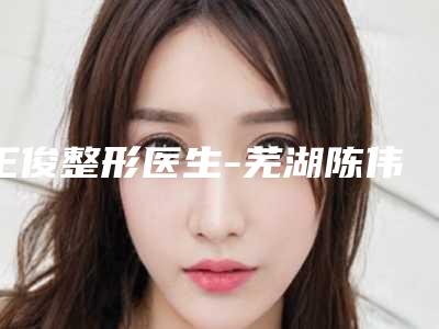 王俊整形医生-芜湖陈伟中医疗美容诊所王俊医师是人气之选