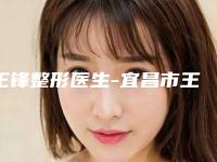 王锋整形医生-宜昌市王锋医生达拉斯鼻子美容口碑靠谱