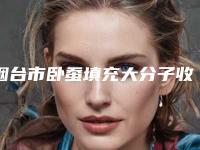 烟台市卧蚕填充大分子收费明细完整全新上线(卧蚕填充大分子均价为：3597元)