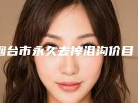 烟台市永久去掉泪沟价目表新版(永久去掉泪沟手术大致价格是多少)