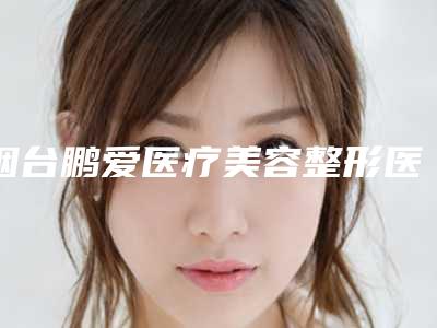 烟台鹏爱医疗美容整形医院,烟台媛莱美医疗美容诊所怎么样哪个大夫手术做的好