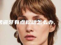 烤瓷牙有点松动怎么办,用手摇烤瓷牙有点松动
