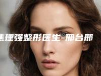 焦理强整形医生-邢台邢美医学整形美容诊所焦理强医师综合实力靠前