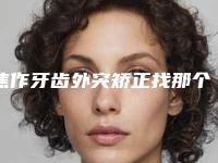 焦作牙齿外突矫正找那个医生做效果最好