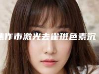 焦作市激光去雀斑色素沉着医生在榜名单位位知名度高-焦作市叶冠青整形医生技术超赞