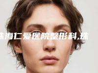 珠海仁爱医院整形科,珠海兰埔医疗美容门诊部2025排名实力PK