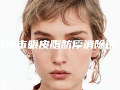 珠海市眼皮脂肪厚消除医生排名前十全新曝光-珠海市陈雯婷整形医生