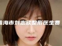 珠海市刘志欣整形医生费用表明细2025优惠巨献