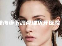 珠海市下颌骨埋伏牙医院排名榜推荐十家实力派-珠海市下颌骨埋伏牙整形医院