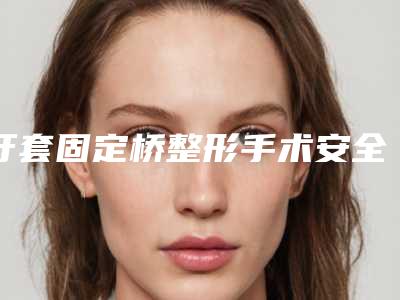 牙套固定桥整形手术安全性怎么样