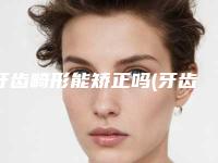 牙齿畸形能矫正吗(牙齿畸形能矫正吗有危险吗)