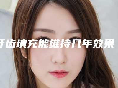 牙齿填充能维持几年效果