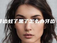 牙齿蛀了黑了怎么办牙齿被蛀黑了一大半