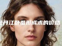 牡丹江卧蚕形成术的价格一般多少钱