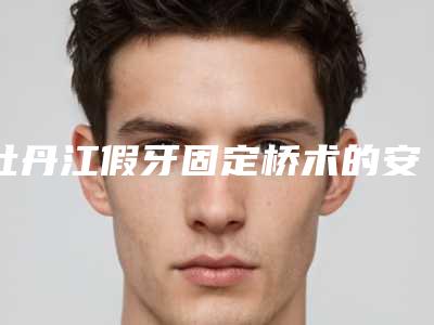 牡丹江假牙固定桥术的安全性及术后护理注意事项