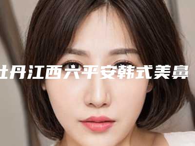 牡丹江西六平安韩式美鼻医疗专科医院,牡丹江悦时空医疗美容诊所实力在线PK