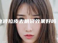 电波拉皮去眼袋效果好吗（电波拉皮去眼袋效果好吗多少钱）