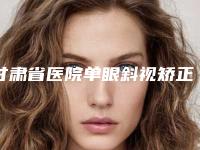甘肃省医院单眼斜视矫正手术多少钱(兰州中泰激光整形美容中心深挖口碑_实力对比)
