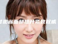 甘肃省面部提升紧致权威医院推荐：面部提升紧致医院前30名哪里好