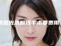 用激光洗眼线手术要费用大致是多少(用激光洗眼线贵不贵大概多少钱)