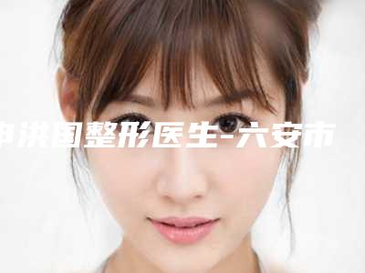 申洪国整形医生-六安市申洪国医生激光治疗性疾病疣正规专家名气大