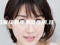 石家庄四季美容医院,任丘市普济医疗美容诊所从技术、口碑对比实力