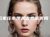 石家庄市医美去痘坑医院在榜名单更新_这几家实力口碑有保障（石家庄博士园毛发移植中心技术_口碑_价格刷屏）