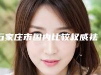 石家庄市国内比较权威祛斑医院哪个比较好(河北柯琳妮尔医疗器械石家庄桥西医疗美容诊所霸榜第一)