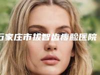 石家庄市拔智齿瘦脸医院排名榜前十名名单揭晓(石家庄市拔智齿瘦脸口腔医院谁与争锋)