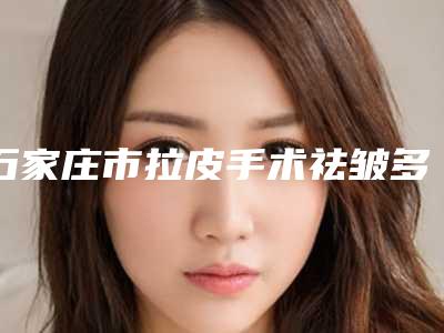 石家庄市拉皮手术祛皱多少钱(2025年石家庄市拉皮手术祛皱收费标准2025在线查询)