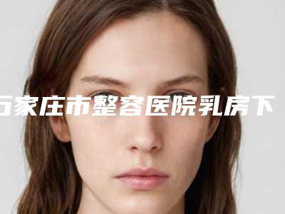 石家庄市整容医院乳房下垂做悬吊-河北医科大学第一医院正畸科可以了解下