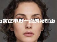 石家庄市好一点的冯斌面部抽脂医院(石家庄市人民医院烧伤整形外科大众喜爱度高口碑好)