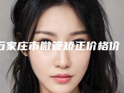 石家庄市微管矫正价格价位表项目都有什么-石家庄市微管矫正价格
