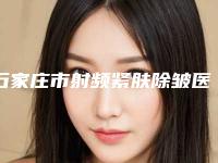 石家庄市射频紧肤除皱医院权威筛选-石家庄俏之翼医疗美容门诊部口碑反馈好