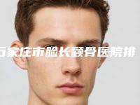 石家庄市脸长颧骨医院排名榜前十名权威名单公布-石家庄市脸长颧骨整形医院