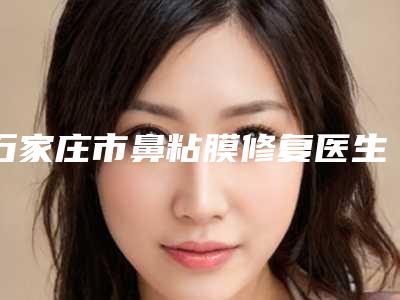 石家庄市鼻粘膜修复医生排行榜上榜公立私立都有_有你喜欢的吗-刘春艳医生业内直呼内行