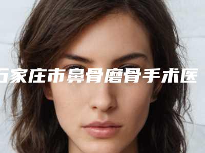 石家庄市鼻骨磨骨手术医院在榜名单TOP10强榜详细总结(石家庄市鼻骨磨骨手术整形医院)