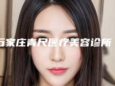 石家庄青尺医疗美容诊所-除皱针除皱整形