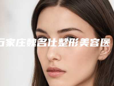石家庄魏名仕整形美容医院,石家庄人人美万瑞医疗美容门诊部哪家好