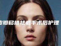 皮瓣移植祛疤手术后护理注意事项(皮瓣移植祛疤手术术后护理的几个细节)