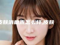 皮肤消磨术怎么样,皮肤消磨术哪里可以做
