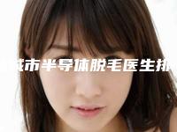 盐城市半导体脱毛医生排名前十佳名单花落谁个-盐城市半导体脱毛整形医生