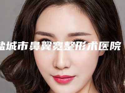 盐城市鼻翼宽整形术医院排名榜前十名年度汇集(盐城市鼻翼宽整形术整形医院)
