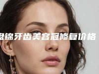 盘锦牙齿美容冠修复价格大致是多少
